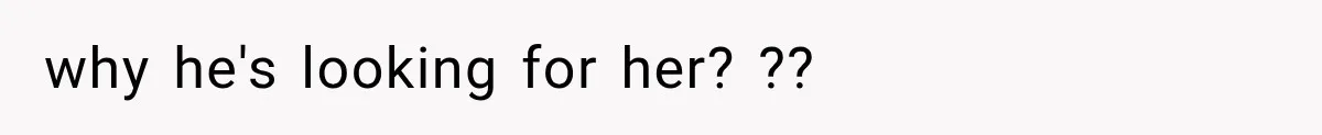 why he's looking for her? ??