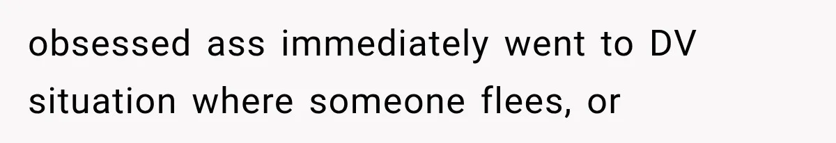 obsessed ass immediately went to DV situation where someone flees, or