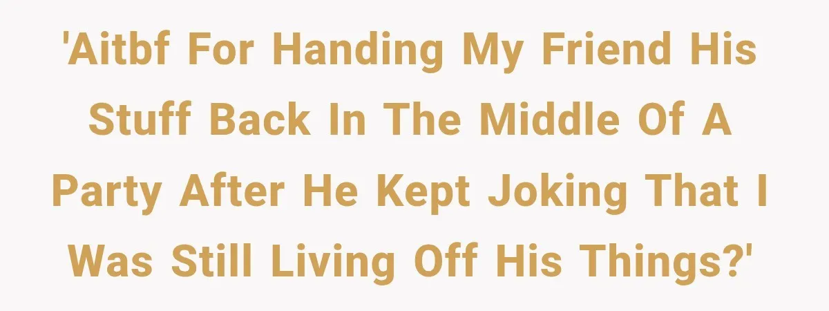 'AITBF for handing my friend his stuff back in the middle of a party after he kept joking that I was still living off his things?'