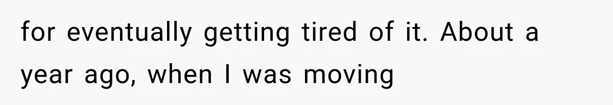for eventually getting tired of it. About a year ago, when I was moving