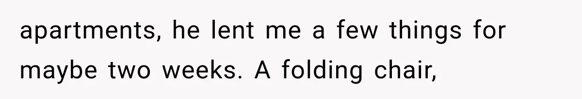 apartments, he lent me a few things for maybe two weeks. A folding chair,