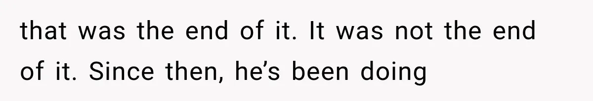 that was the end of it. It was not the end of it. Since then, he’s been doing