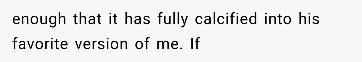 enough that it has fully calcified into his favorite version of me. If