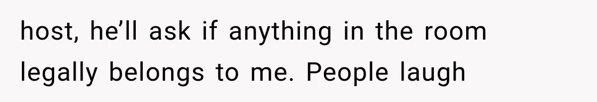 host, he’ll ask if anything in the room legally belongs to me. People laugh