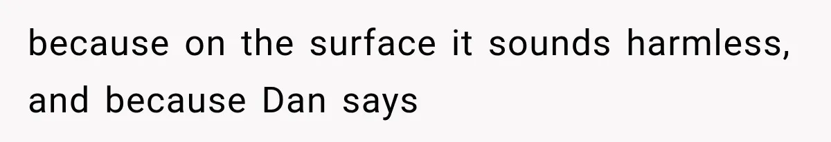 because on the surface it sounds harmless, and because Dan says