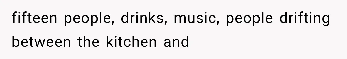 fifteen people, drinks, music, people drifting between the kitchen and