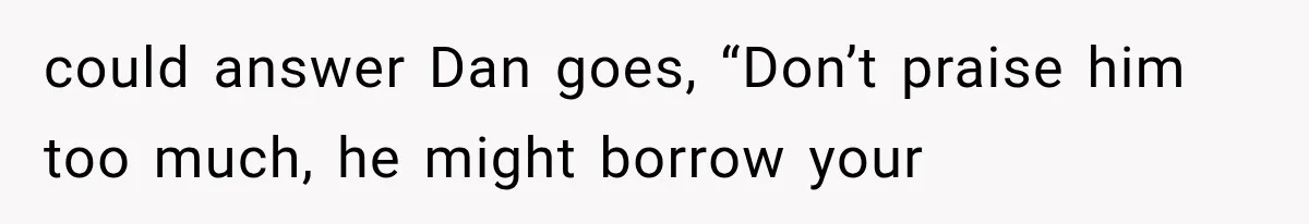could answer Dan goes, “Don’t praise him too much, he might borrow your