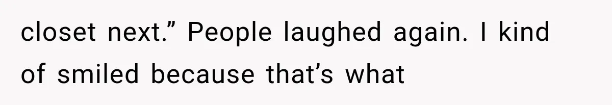 closet next.” People laughed again. I kind of smiled because that’s what