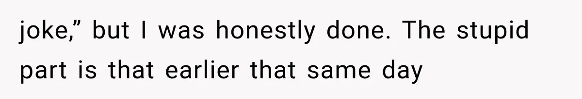 joke,” but I was honestly done. The stupid part is that earlier that same day