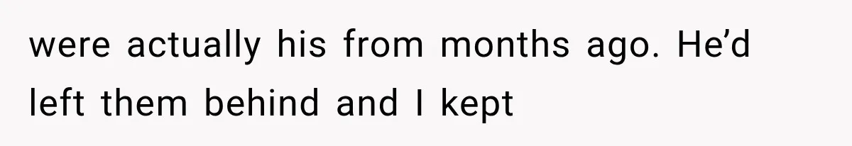 were actually his from months ago. He’d left them behind and I kept