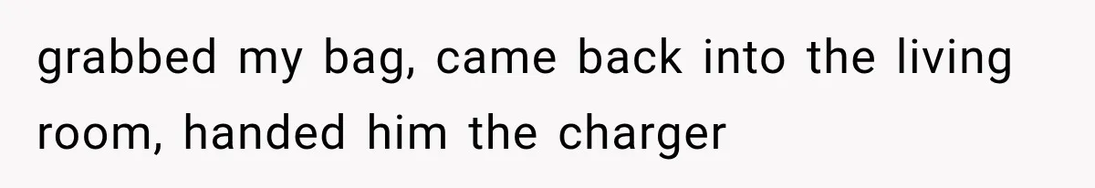 grabbed my bag, came back into the living room, handed him the charger