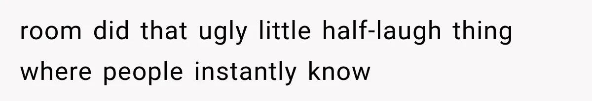 room did that ugly little half-laugh thing where people instantly know