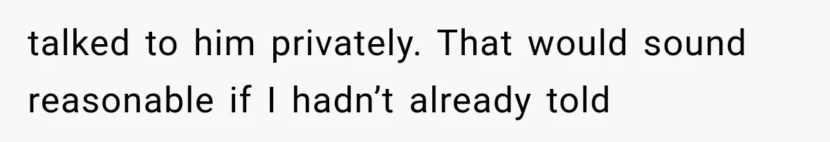 talked to him privately. That would sound reasonable if I hadn’t already told