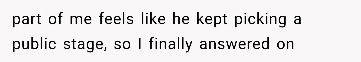 part of me feels like he kept picking a public stage, so I finally answered on