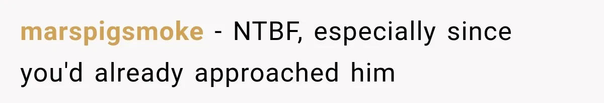 marspigsmoke − NTBF, especially since you'd already approached him