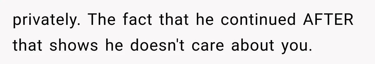 privately. The fact that he continued AFTER that shows he doesn't care about you.