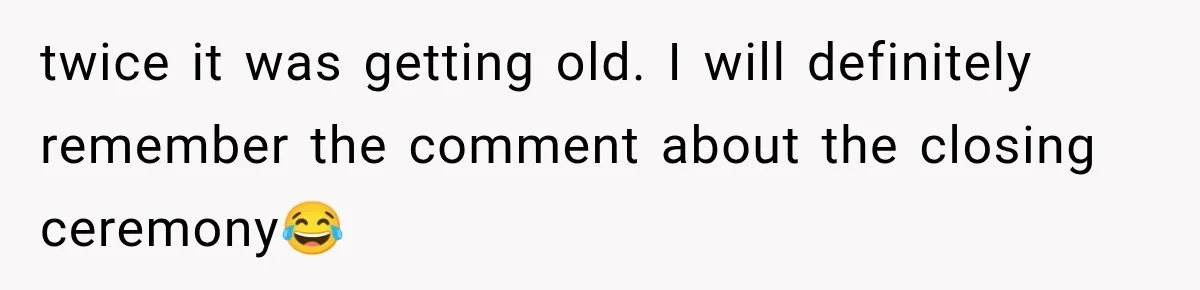 twice it was getting old. I will definitely remember the comment about the closing ceremony😂