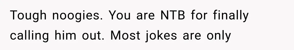 Tough noogies. You are NTB for finally calling him out. Most jokes are only
