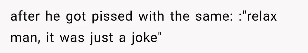 after he got pissed with the same: :"relax man, it was just a joke"
