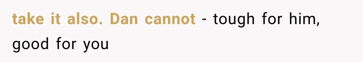 take it also. Dan cannot - tough for him, good for you