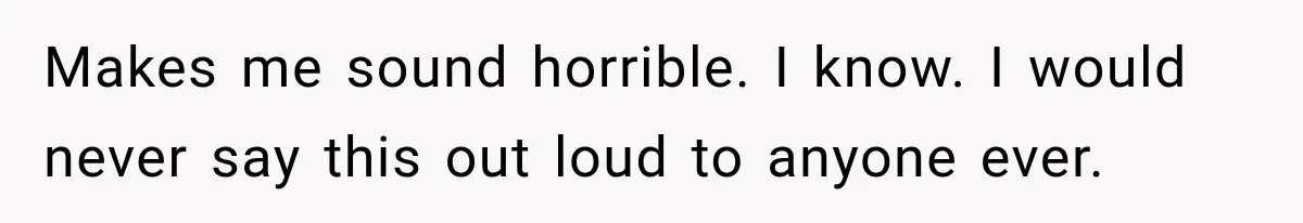 Makes me sound horrible. I know. I would never say this out loud to anyone ever.
