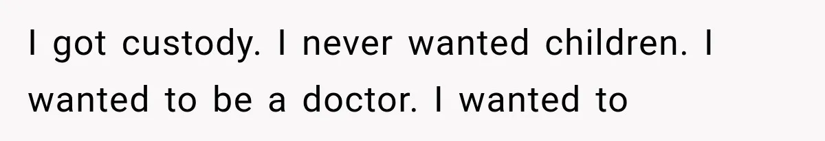I got custody. I never wanted children. I wanted to be a doctor. I wanted to