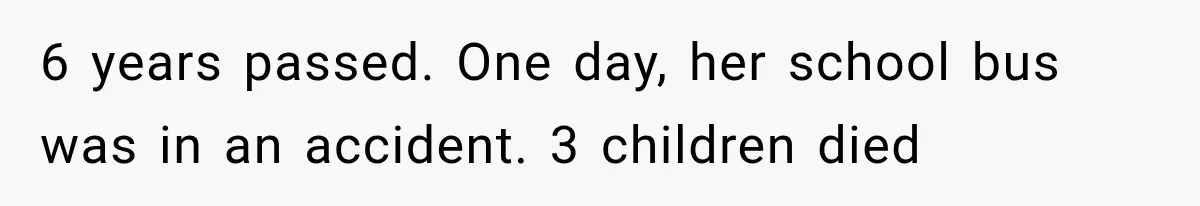 6 years passed. One day, her school bus was in an accident. 3 children died