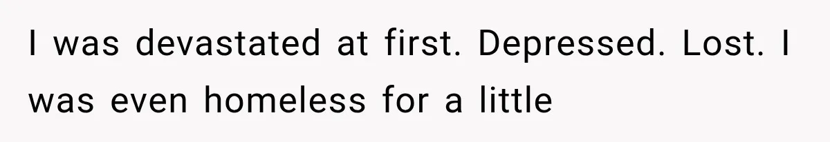 I was devastated at first. Depressed. Lost. I was even homeless for a little