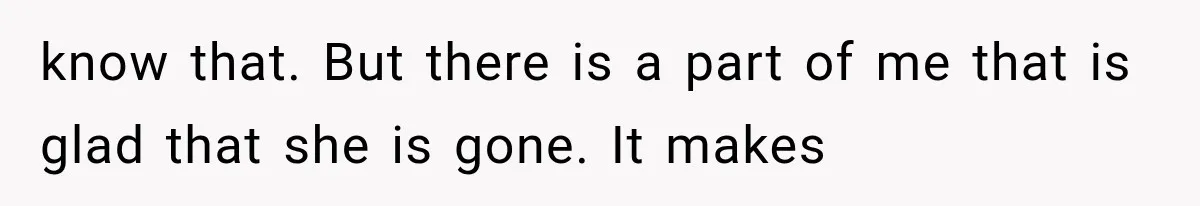 know that. But there is a part of me that is glad that she is gone. It makes