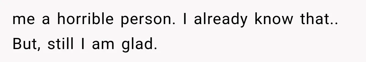 me a horrible person. I already know that.. But, still I am glad.