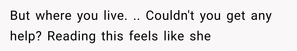 But where you live. .. Couldn't you get any help? Reading this feels like she
