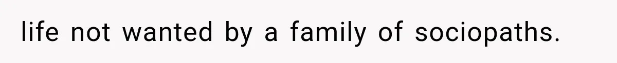 life not wanted by a family of sociopaths.