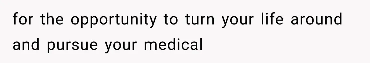 for the opportunity to turn your life around and pursue your medical
