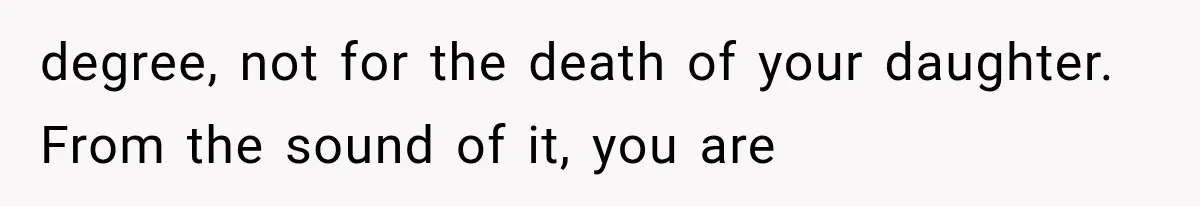 degree, not for the death of your daughter. From the sound of it, you are