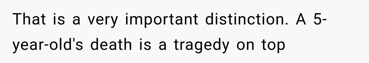 That is a very important distinction. A 5-year-old's death is a tragedy on top