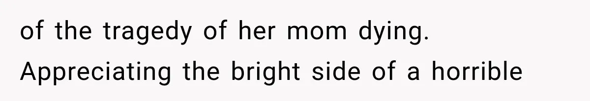 of the tragedy of her mom dying. Appreciating the bright side of a horrible