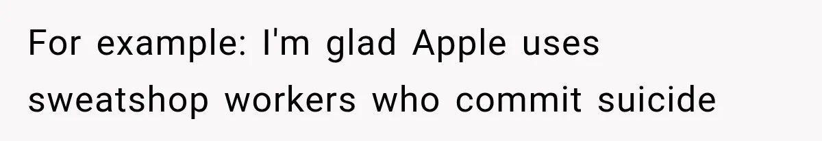 For example: I'm glad Apple uses sweatshop workers who commit suicide
