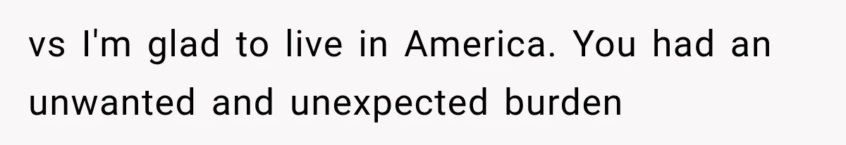 vs I'm glad to live in America. You had an unwanted and unexpected burden