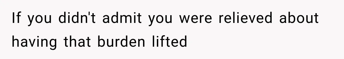 If you didn't admit you were relieved about having that burden lifted