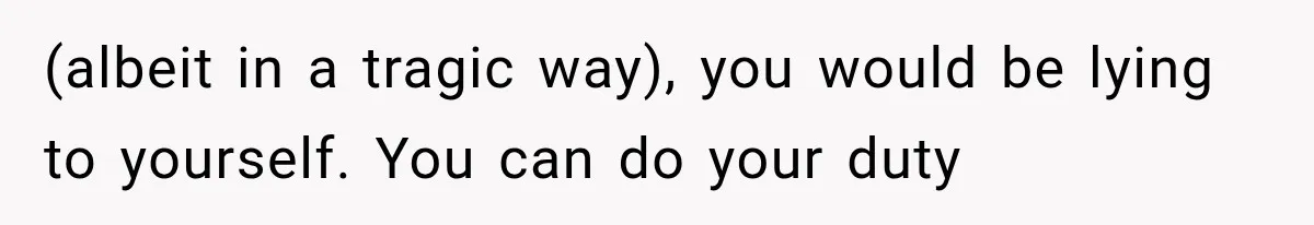 (albeit in a tragic way), you would be lying to yourself. You can do your duty
