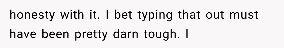 honesty with it. I bet typing that out must have been pretty darn tough. I