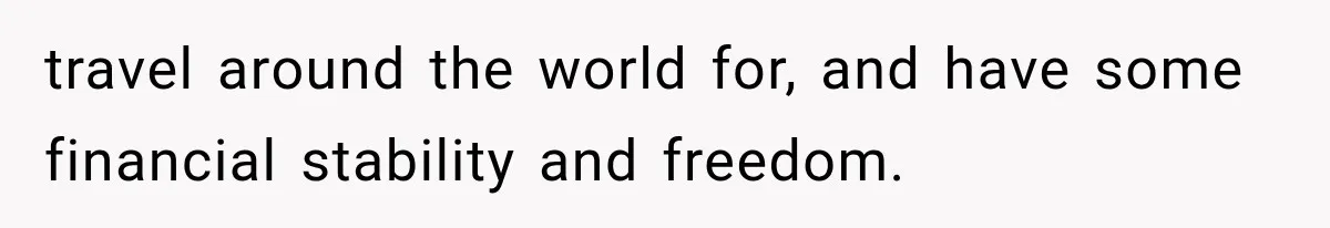 travel around the world for, and have some financial stability and freedom.