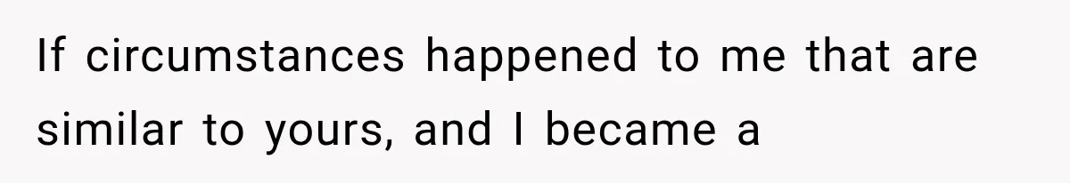 If circumstances happened to me that are similar to yours, and I became a