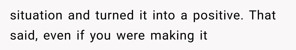 situation and turned it into a positive. That said, even if you were making it