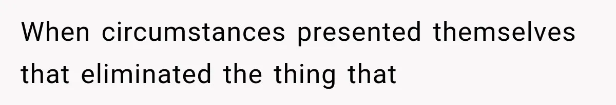 When circumstances presented themselves that eliminated the thing that
