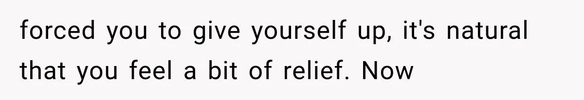 forced you to give yourself up, it's natural that you feel a bit of relief. Now