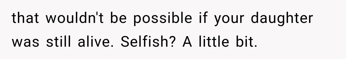 that wouldn't be possible if your daughter was still alive. Selfish? A little bit.