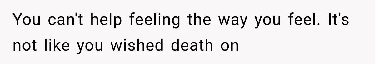 You can't help feeling the way you feel. It's not like you wished death on