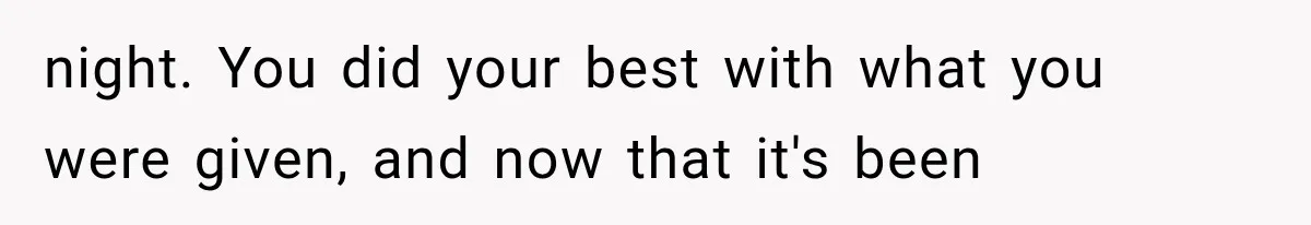 night. You did your best with what you were given, and now that it's been