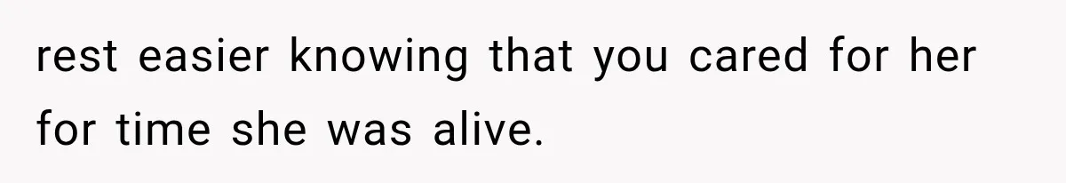 rest easier knowing that you cared for her for time she was alive.